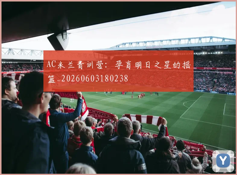 AC米兰青训营：孕育明日之星的摇篮_20260603180238