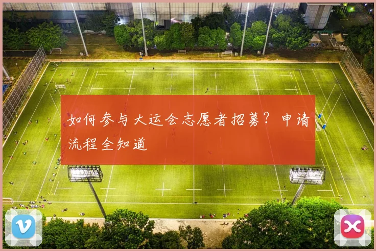 如何参与大运会志愿者招募?申请流程全知道