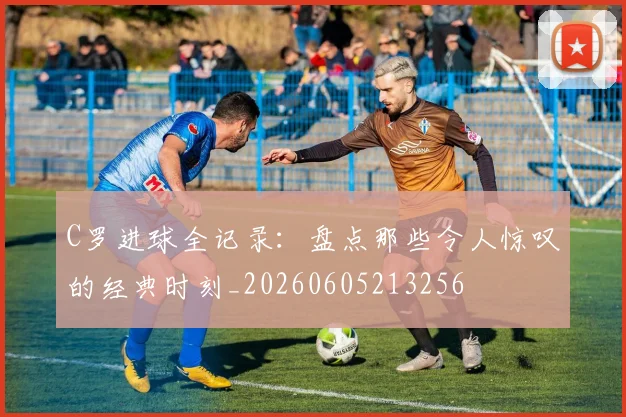 C罗进球全记录:盘点那些令人惊叹的经典时刻_20260605213256