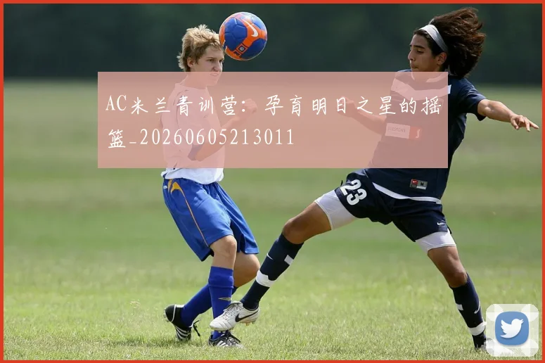 AC米兰青训营：孕育明日之星的摇篮_20260605213011