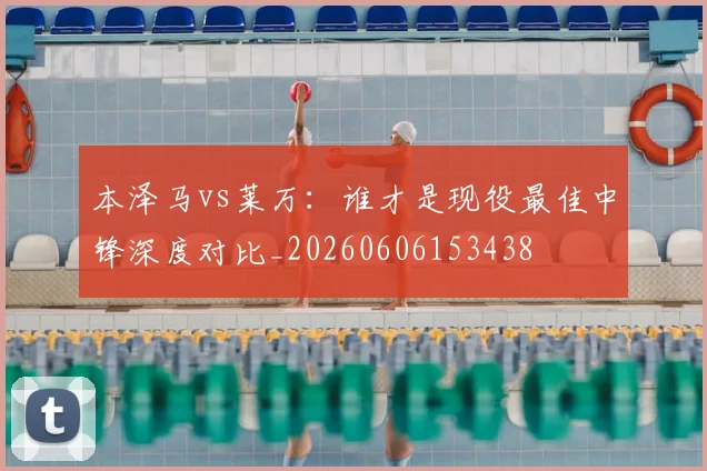 本泽马vs莱万：谁才是现役最佳中锋深度对比_20260606153438