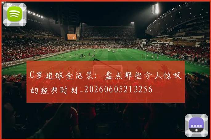 C罗进球全记录:盘点那些令人惊叹的经典时刻_20260605213256
