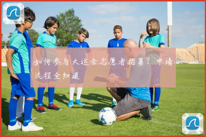 如何参与大运会志愿者招募?申请流程全知道