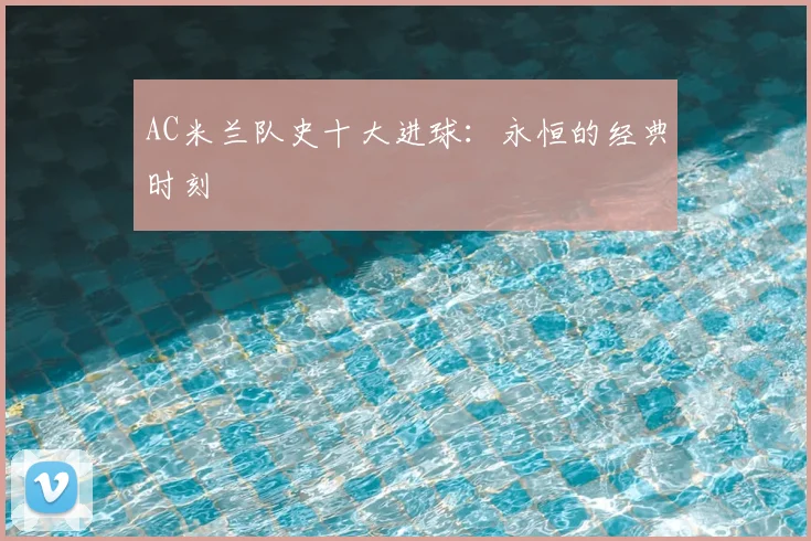 AC米兰队史十大进球:永恒的经典时刻